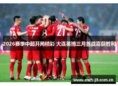 2026赛季中超开局精彩 大连英博三月首战喜获胜利