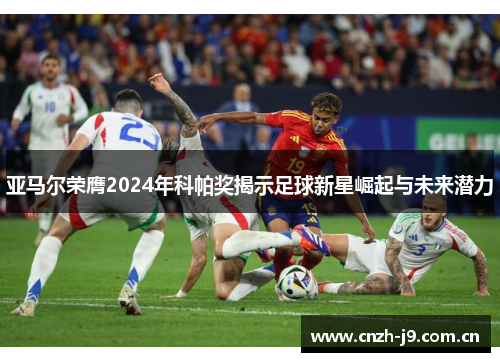 亚马尔荣膺2024年科帕奖揭示足球新星崛起与未来潜力 亚马尔荣膺2024年科帕奖揭示足球新星崛起与未来潜力