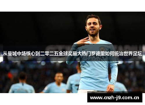 从曼城中场核心到二零二五金球奖最大热门罗德里如何统治世界足坛 从曼城中场核心到二零二五金球奖最大热门罗德里如何统治世界足坛