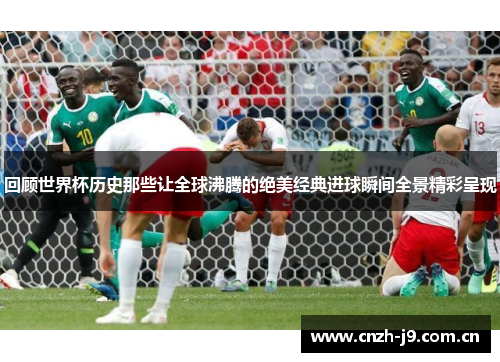 回顾世界杯历史那些让全球沸腾的绝美经典进球瞬间全景精彩呈现 回顾世界杯历史那些让全球沸腾的绝美经典进球瞬间全景精彩呈现